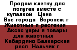 Продам клетку для попугая вместе с купалкой › Цена ­ 250 - Все города, Воронеж г. Животные и растения » Аксесcуары и товары для животных   . Кабардино-Балкарская респ.,Нальчик г.